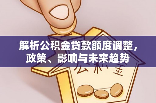 江夏解析公积金贷款额度调整，政策、影响与未来趋势