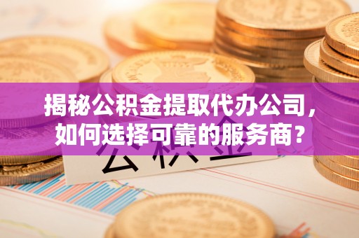 江夏揭秘公积金提取代办公司，如何选择可靠的服务商？