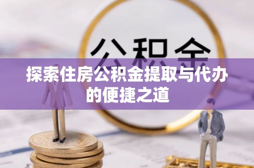 江夏探索住房公积金提取与代办的便捷之道