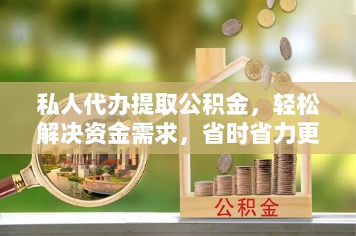 江夏私人代办提取公积金，轻松解决资金需求，省时省力更高效