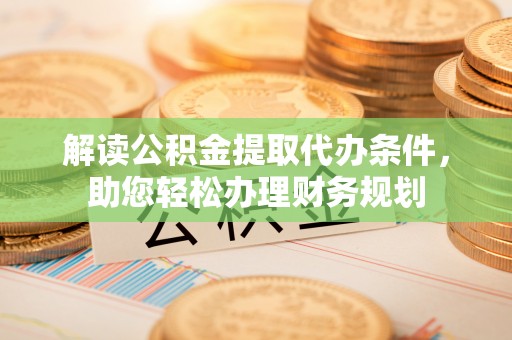 江夏解读公积金提取代办条件，助您轻松办理财务规划