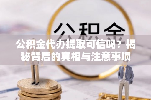 江夏公积金代办提取可信吗？揭秘背后的真相与注意事项