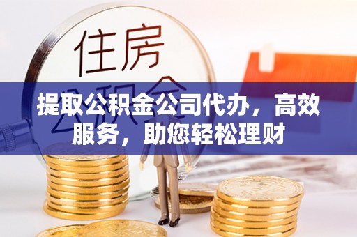 江夏提取公积金公司代办，高效服务，助您轻松理财