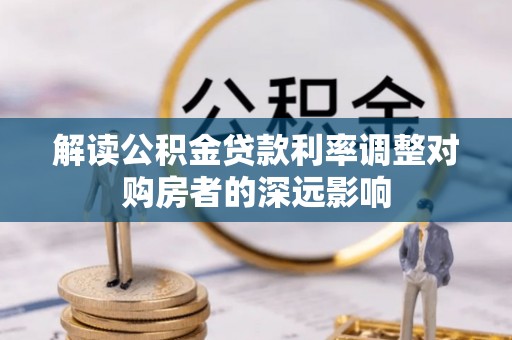 江夏解读公积金贷款利率调整对购房者的深远影响