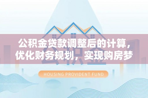 江夏公积金贷款调整后的计算，优化财务规划，实现购房梦想