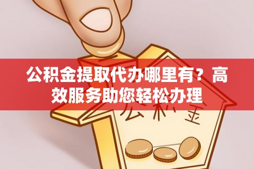江夏公积金提取代办哪里有？高效服务助您轻松办理