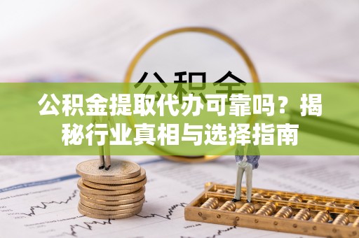 江夏公积金提取代办可靠吗？揭秘行业真相与选择指南