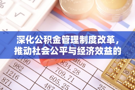 江夏深化公积金管理制度改革，推动社会公平与经济效益的双赢