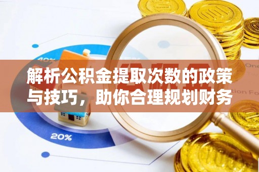江夏解析公积金提取次数的政策与技巧，助你合理规划财务未来