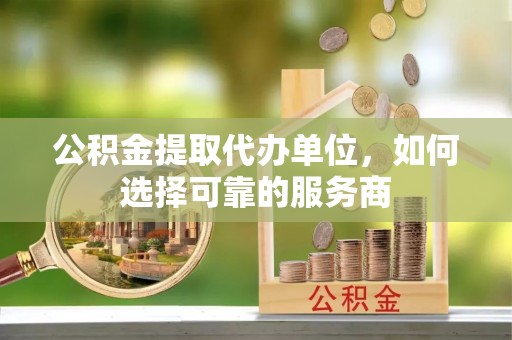 江夏公积金提取代办单位，如何选择可靠的服务商