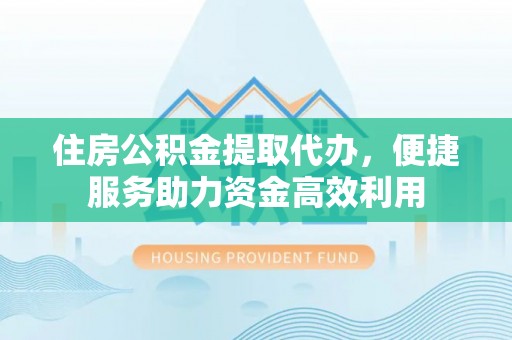 江夏住房公积金提取代办，便捷服务助力资金高效利用