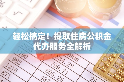 江夏轻松搞定！提取住房公积金代办服务全解析