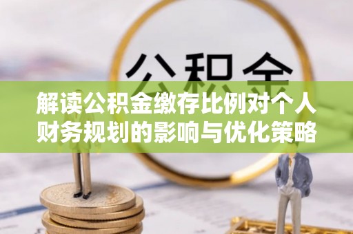 江夏解读公积金缴存比例对个人财务规划的影响与优化策略