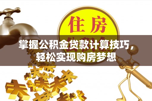 江夏掌握公积金贷款计算技巧，轻松实现购房梦想