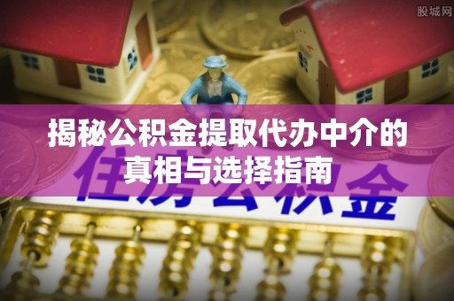 江夏揭秘公积金提取代办中介的真相与选择指南