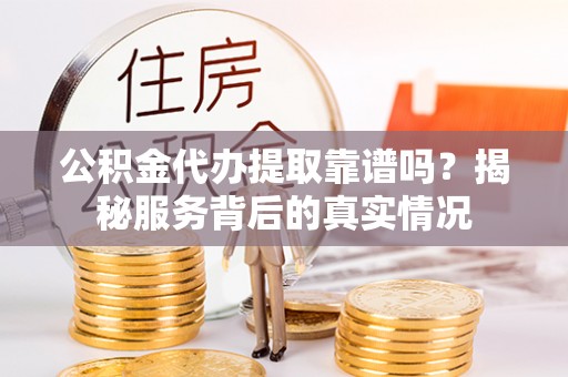 江夏公积金代办提取靠谱吗？揭秘服务背后的真实情况