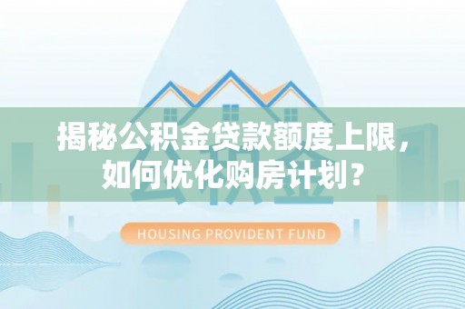 江夏揭秘公积金贷款额度上限，如何优化购房计划？