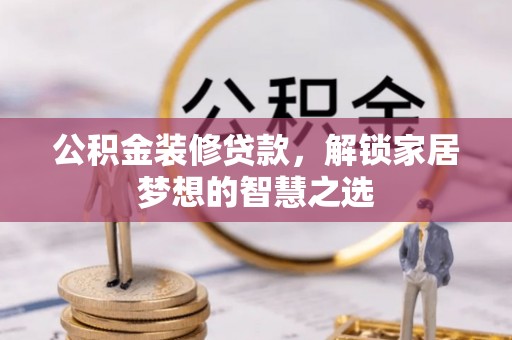 江夏公积金装修贷款，解锁家居梦想的智慧之选