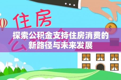 江夏探索公积金支持住房消费的新路径与未来发展