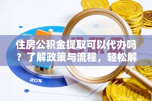 江夏住房公积金提取可以代办吗？了解政策与流程，轻松解决你的疑问