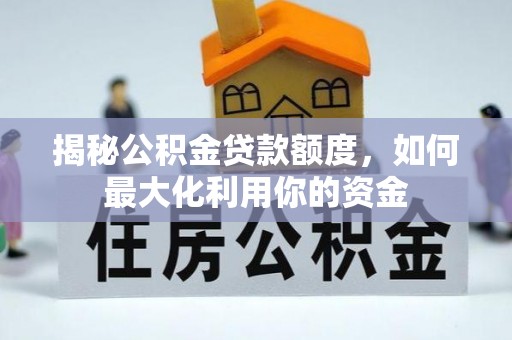 江夏揭秘公积金贷款额度，如何最大化利用你的资金