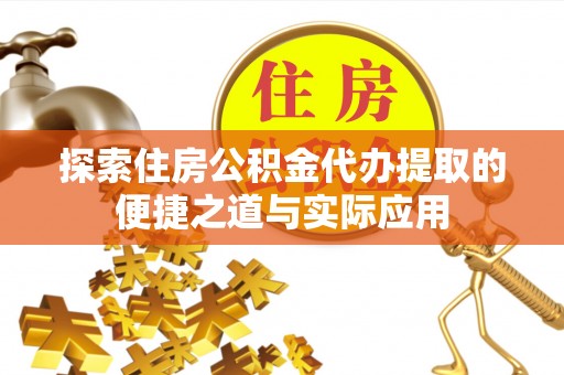 江夏探索住房公积金代办提取的便捷之道与实际应用