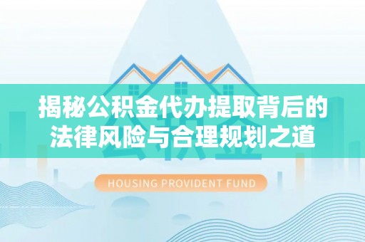 江夏揭秘公积金代办提取背后的法律风险与合理规划之道