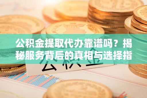 江夏公积金提取代办靠谱吗？揭秘服务背后的真相与选择指南