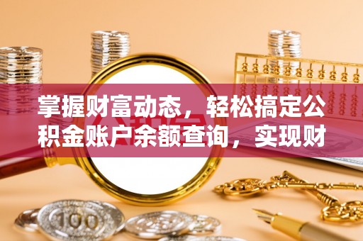 江夏掌握财富动态，轻松搞定公积金账户余额查询，实现财务自由第一步