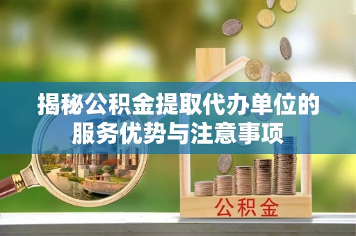 江夏揭秘公积金提取代办单位的服务优势与注意事项