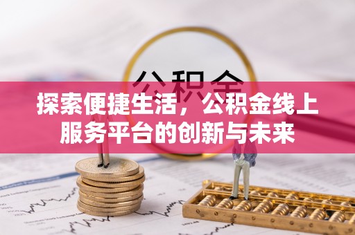 江夏探索便捷生活，公积金线上服务平台的创新与未来