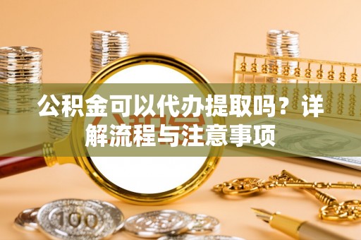 江夏公积金可以代办提取吗？详解流程与注意事项