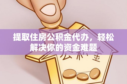 江夏提取住房公积金代办，轻松解决你的资金难题