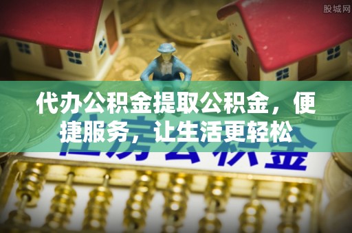 江夏代办公积金提取公积金，便捷服务，让生活更轻松
