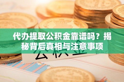 江夏代办提取公积金靠谱吗？揭秘背后真相与注意事项