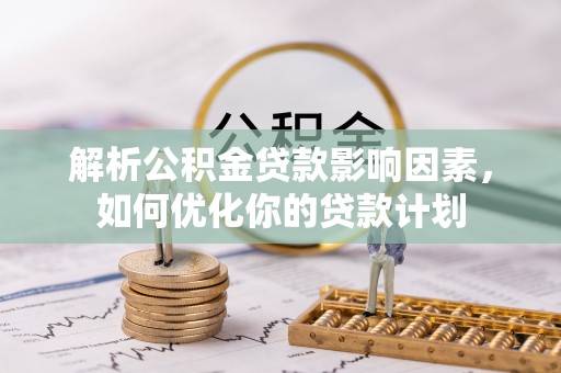 江夏解析公积金贷款影响因素，如何优化你的贷款计划