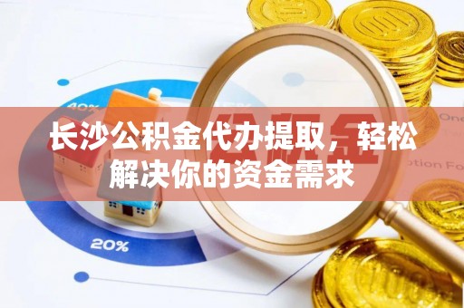 江夏长沙公积金代办提取，轻松解决你的资金需求