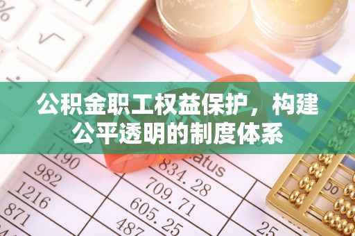 江夏公积金职工权益保护，构建公平透明的制度体系