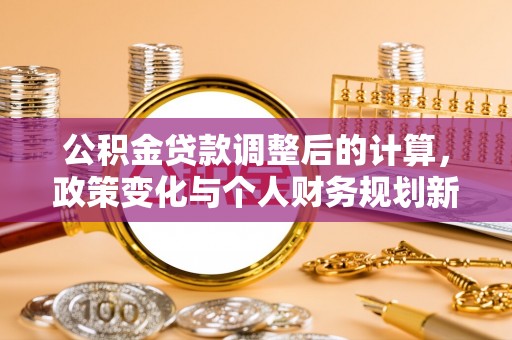 江夏公积金贷款调整后的计算，政策变化与个人财务规划新思路