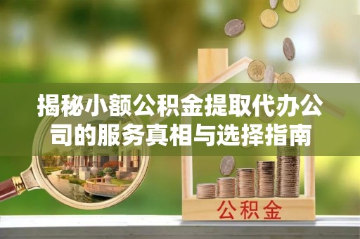 江夏揭秘小额公积金提取代办公司的服务真相与选择指南