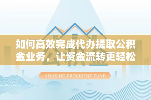 江夏如何高效完成代办提取公积金业务，让资金流转更轻松