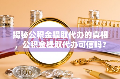 江夏揭秘公积金提取代办的真相，公积金提取代办可信吗？