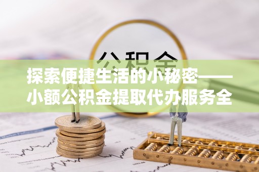 江夏探索便捷生活的小秘密——小额公积金提取代办服务全解析