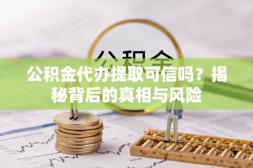江夏公积金代办提取可信吗？揭秘背后的真相与风险