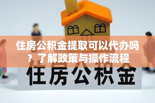 江夏住房公积金提取可以代办吗？了解政策与操作流程