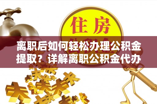 江夏离职后如何轻松办理公积金提取？详解离职公积金代办提取流程