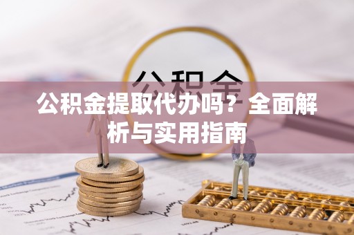 江夏公积金提取代办吗？全面解析与实用指南