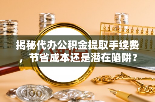 江夏揭秘代办公积金提取手续费，节省成本还是潜在陷阱？