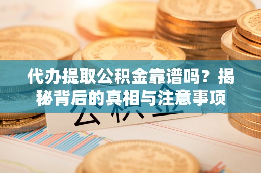 江夏代办提取公积金靠谱吗？揭秘背后的真相与注意事项
