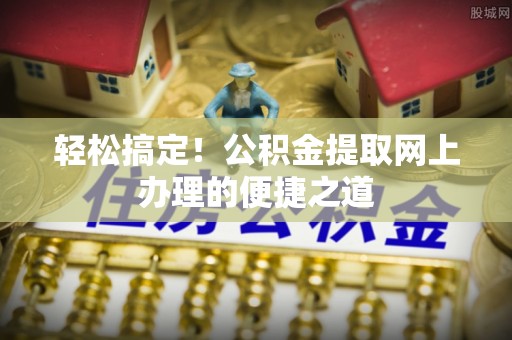 江夏轻松搞定！公积金提取网上办理的便捷之道